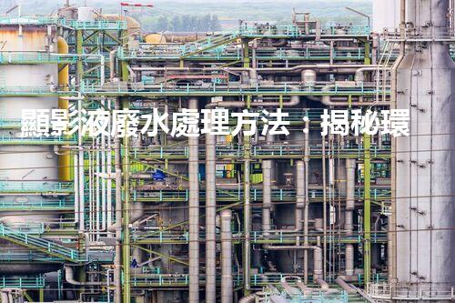 顯影液廢水處理方法：揭秘環(huán)保界的黑科技！